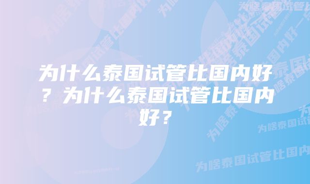 为什么泰国试管比国内好？为什么泰国试管比国内好？