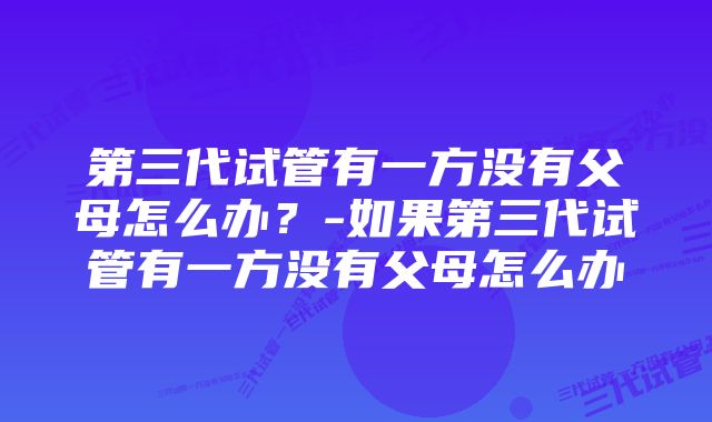 第三代试管有一方没有父母怎么办？-如果第三代试管有一方没有父母怎么办