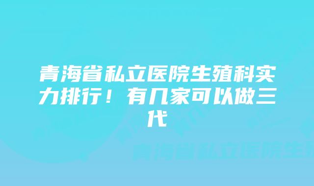 青海省私立医院生殖科实力排行！有几家可以做三代