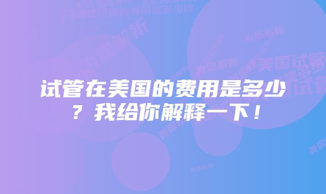 试管在美国的费用是多少？我给你解释一下！