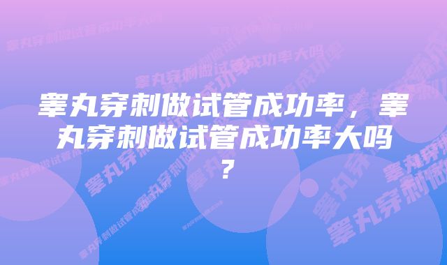 睾丸穿刺做试管成功率，睾丸穿刺做试管成功率大吗？