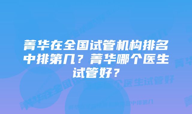 菁华在全国试管机构排名中排第几？菁华哪个医生试管好？