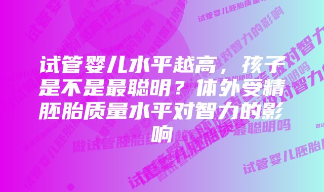 试管婴儿水平越高，孩子是不是最聪明？体外受精胚胎质量水平对智力的影响