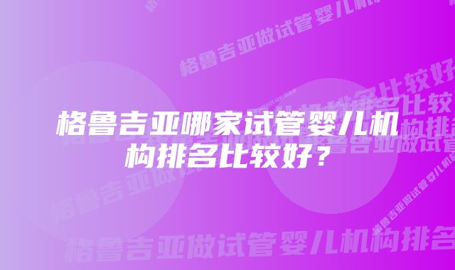 格鲁吉亚哪家试管婴儿机构排名比较好？