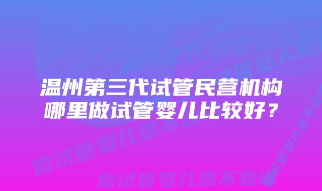 温州第三代试管民营机构哪里做试管婴儿比较好？