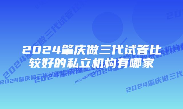 2024肇庆做三代试管比较好的私立机构有哪家