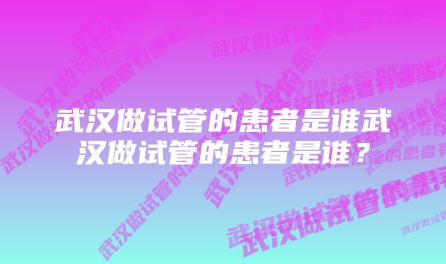 武汉做试管的患者是谁武汉做试管的患者是谁？