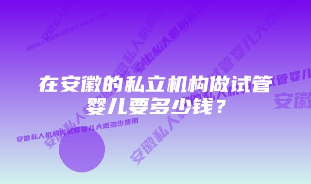 在安徽的私立机构做试管婴儿要多少钱？