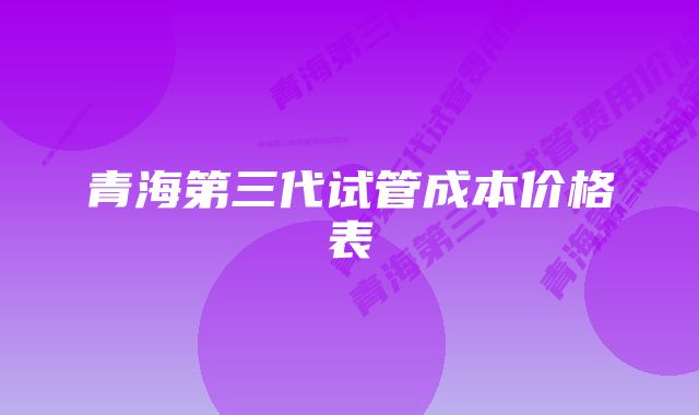 青海第三代试管成本价格表