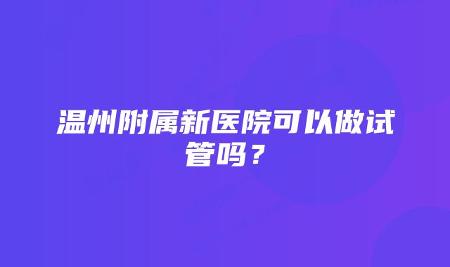 温州附属新医院可以做试管吗？