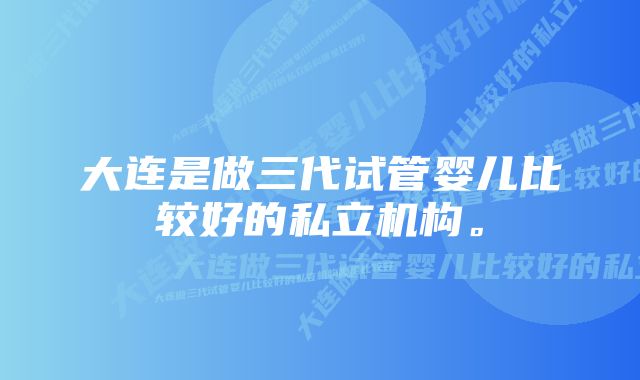 大连是做三代试管婴儿比较好的私立机构。