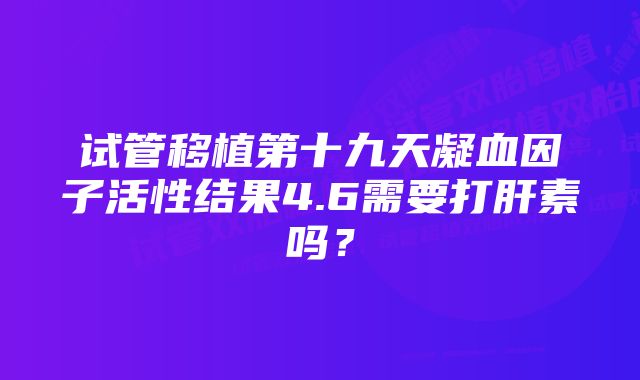 试管移植第十九天凝血因子活性结果4.6需要打肝素吗？