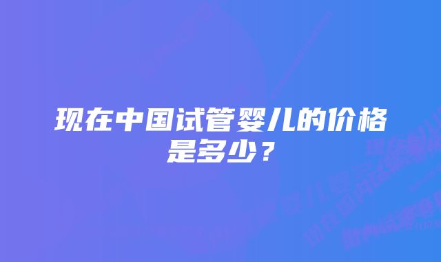 现在中国试管婴儿的价格是多少？