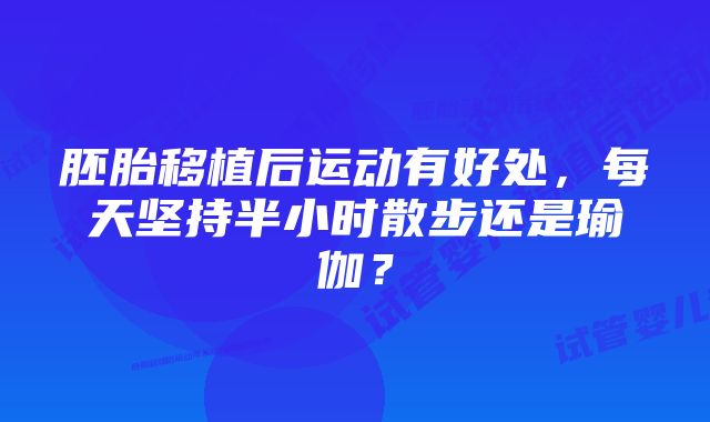 胚胎移植后运动有好处，每天坚持半小时散步还是瑜伽？