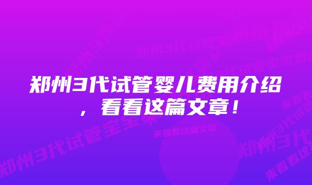 郑州3代试管婴儿费用介绍，看看这篇文章！