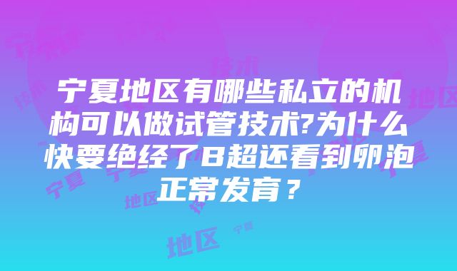 宁夏地区有哪些私立的机构可以做试管技术?为什么快要绝经了B超还看到卵泡正常发育？