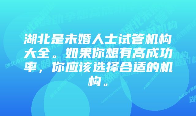 湖北是未婚人士试管机构大全。如果你想有高成功率，你应该选择合适的机构。