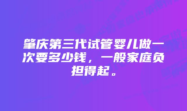 肇庆第三代试管婴儿做一次要多少钱，一般家庭负担得起。