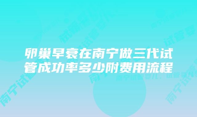 卵巢早衰在南宁做三代试管成功率多少附费用流程