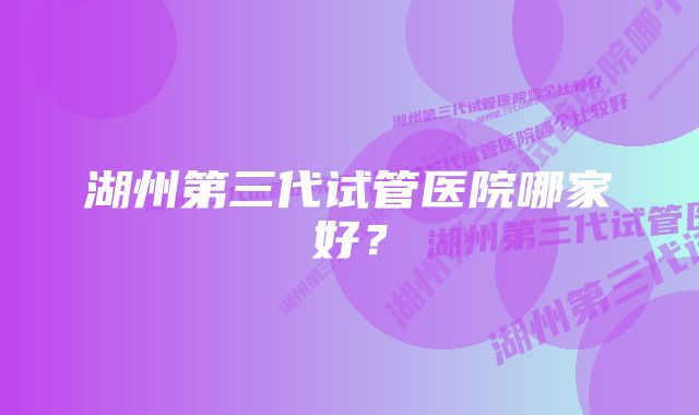 湖州第三代试管医院哪家好？