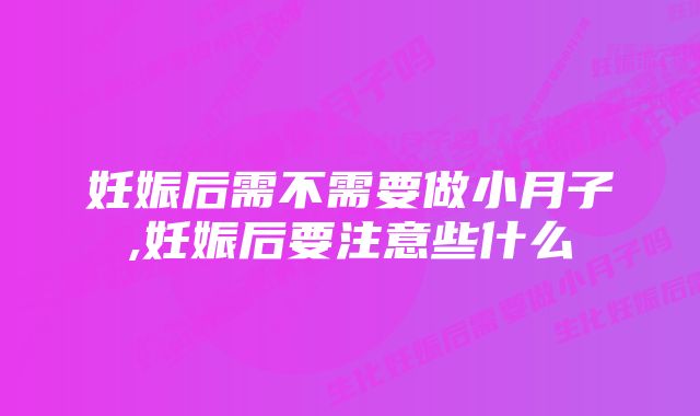 妊娠后需不需要做小月子,妊娠后要注意些什么