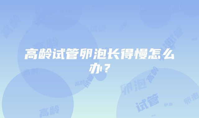 高龄试管卵泡长得慢怎么办？