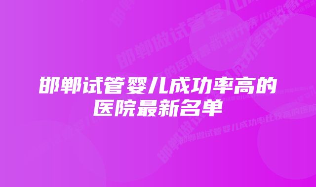 邯郸试管婴儿成功率高的医院最新名单