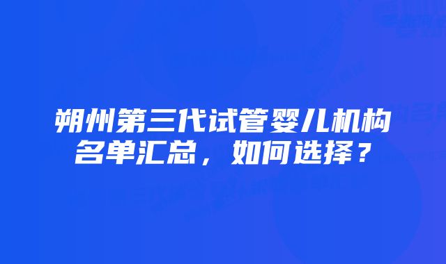 朔州第三代试管婴儿机构名单汇总，如何选择？