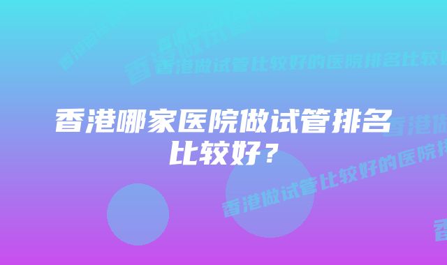 香港哪家医院做试管排名比较好？