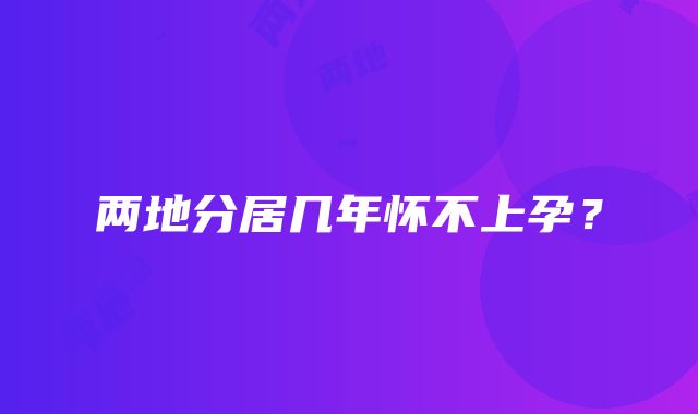 两地分居几年怀不上孕？