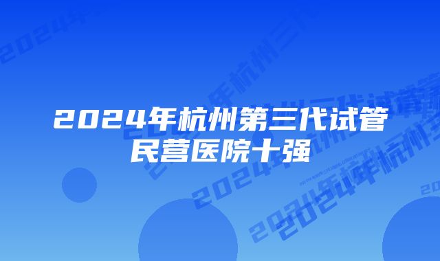 2024年杭州第三代试管民营医院十强