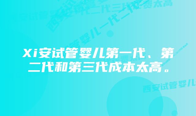 Xi安试管婴儿第一代、第二代和第三代成本太高。