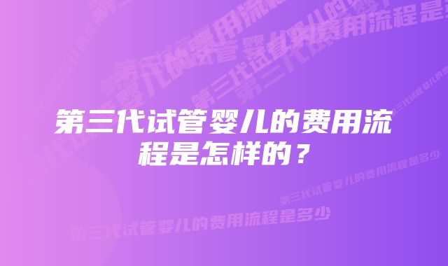 第三代试管婴儿的费用流程是怎样的？