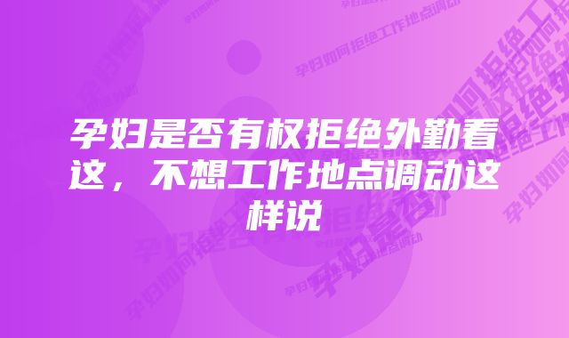 孕妇是否有权拒绝外勤看这，不想工作地点调动这样说