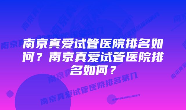 南京真爱试管医院排名如何？南京真爱试管医院排名如何？