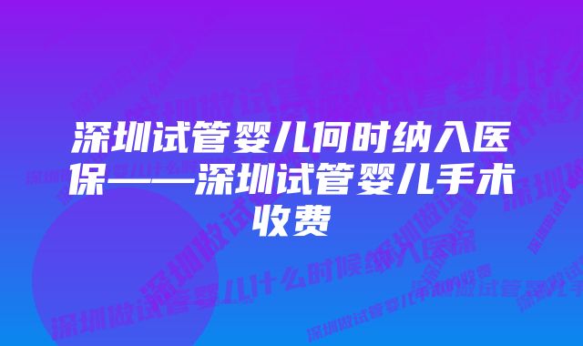 深圳试管婴儿何时纳入医保——深圳试管婴儿手术收费