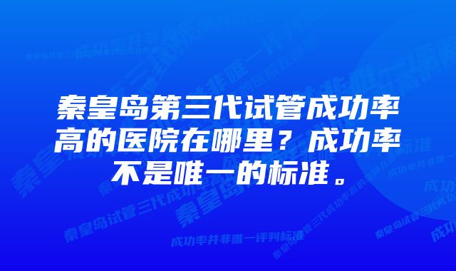 秦皇岛第三代试管成功率高的医院在哪里？成功率不是唯一的标准。