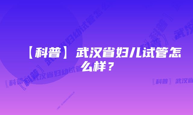 【科普】武汉省妇儿试管怎么样？