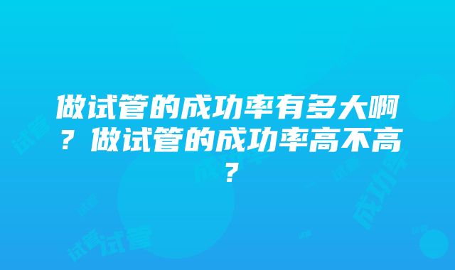 做试管的成功率有多大啊？做试管的成功率高不高？