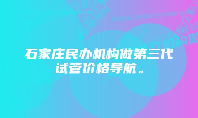 石家庄民办机构做第三代试管价格导航。