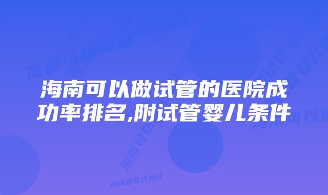 海南可以做试管的医院成功率排名,附试管婴儿条件