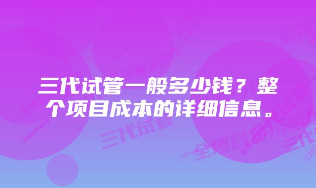 三代试管一般多少钱？整个项目成本的详细信息。