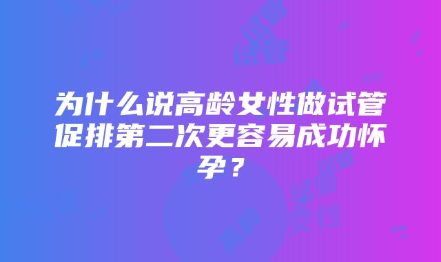 为什么说高龄女性做试管促排第二次更容易成功怀孕？