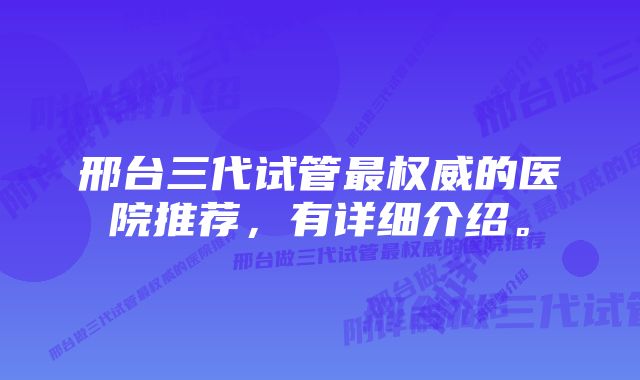 邢台三代试管最权威的医院推荐，有详细介绍。