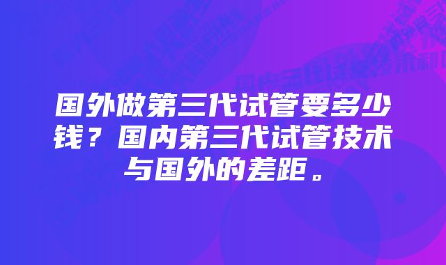 国外做第三代试管要多少钱？国内第三代试管技术与国外的差距。