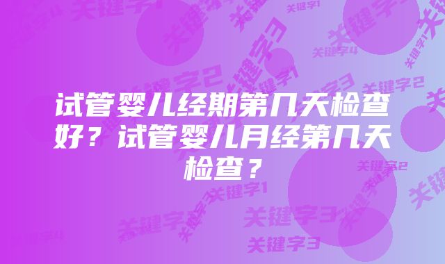 试管婴儿经期第几天检查好？试管婴儿月经第几天检查？