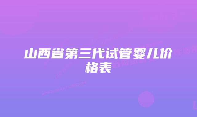 山西省第三代试管婴儿价格表