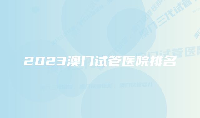 2023澳门试管医院排名