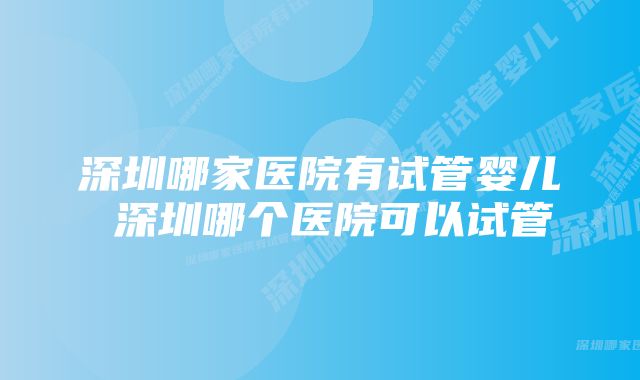 深圳哪家医院有试管婴儿 深圳哪个医院可以试管