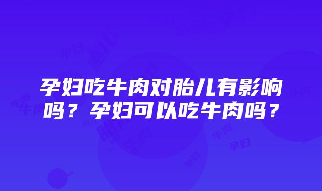 孕妇吃牛肉对胎儿有影响吗？孕妇可以吃牛肉吗？